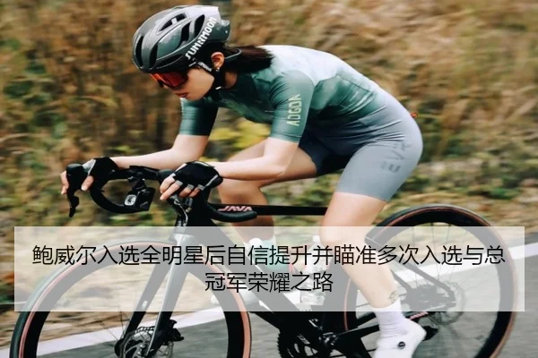 鲍威尔入选全明星后自信提升并瞄准多次入选与总冠军荣耀之路