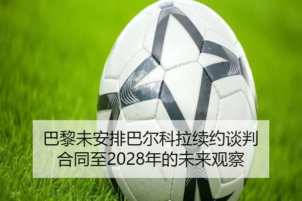 巴黎未安排巴尔科拉续约谈判 合同至2028年的未来观察