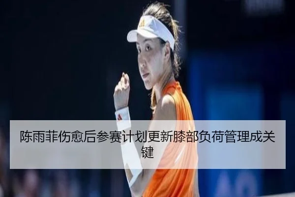 陈雨菲伤愈后参赛计划更新膝部负荷管理成关键